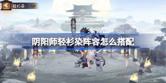 阴阳师轻衫染阵容怎么搭配 阴阳师轻衫染阵容搭配10月-第1张图片