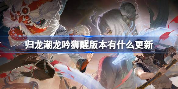 归龙潮龙吟狮醒版本有什么更新 龙吟狮醒版本更新内容介绍-第1张图片