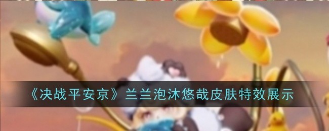 《决战平安京》兰兰泡沐悠哉皮肤特效展示-第1张图片