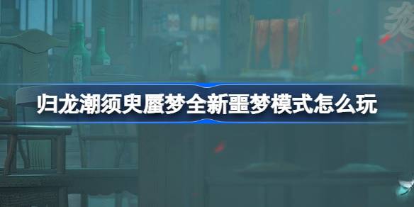 归龙潮须臾蜃梦全新噩梦模式怎么玩 须臾蜃梦噩梦模式介绍-第1张图片