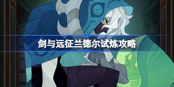 剑与远征兰德尔试炼怎么打 剑与远征试炼之地兰德尔攻略-第1张图片