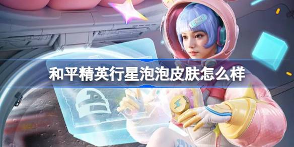和平精英行星泡泡怎么样 和平精英行星泡泡皮肤价格-第1张图片