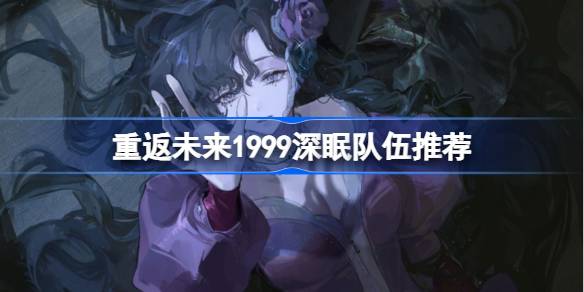 重返未来1999深眠队伍推荐 重返未来1999深眠阵容搭配2.2-第1张图片