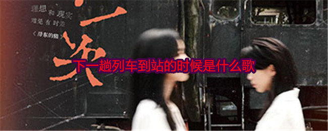 下一趟列车到站的时候是什么歌-第1张图片