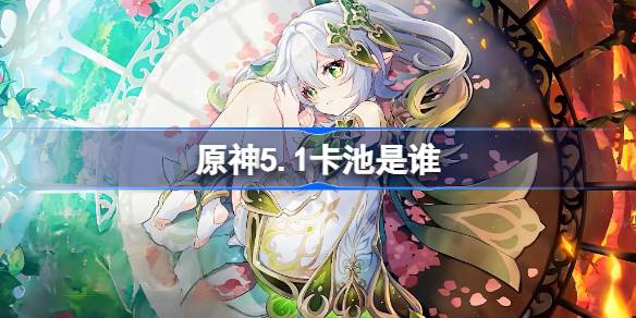 原神5.1下半卡池是谁 原神5.1下半卡池介绍-第1张图片