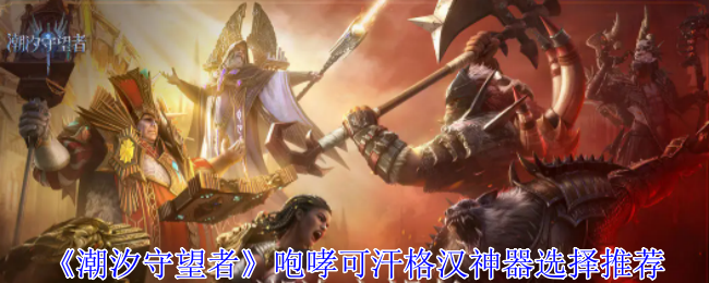 《潮汐守望者》咆哮可汗格汉神器选择推荐-第1张图片