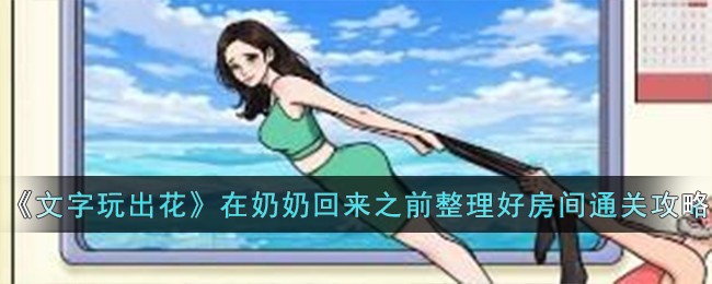 《文字玩出花》在奶奶回来之前整理好房间通关攻略-第1张图片