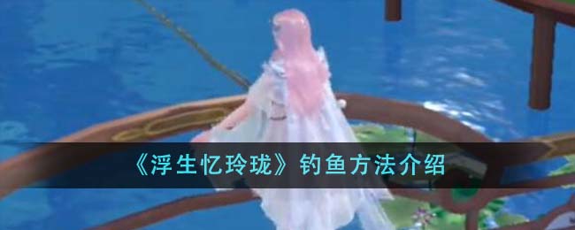 《浮生忆玲珑》钓鱼方法介绍-第1张图片