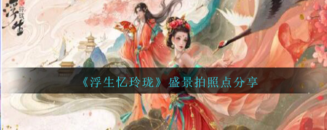 《浮生忆玲珑》盛景拍照点分享-第1张图片