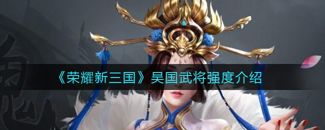 《荣耀新三国》吴国武将强度介绍-第1张图片