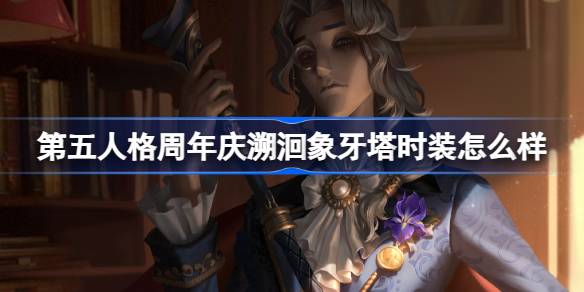 第五人格周年回顾象牙塔的时尚怎么样？-第1张图片