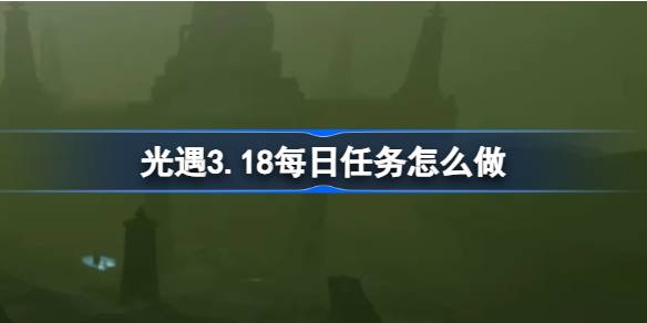 光遇3.18日常任务怎么做？光遇3.18每日任务介绍-第1张图片