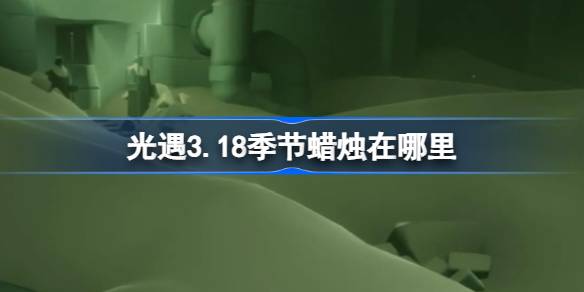《光遇》第3.18季蜡烛在哪里？《光遇》第3.18季蜡烛位置介绍。-第1张图片