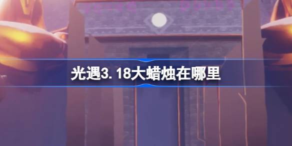 光遇3.18大蜡烛在哪里？3月18日光遇中的大蜡烛位置介绍-第1张图片