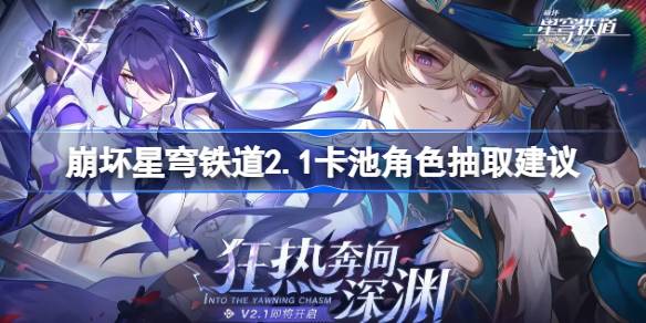 崩坏星穹铁路2.1版本中卡池的角色抽取建议崩坏星穹铁路2.1版本中哪些角色值得抽取。-第1张图片