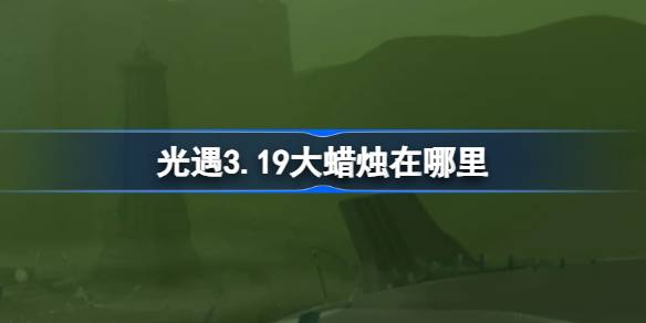 光遇3.19大蜡烛在哪里？3月19日光遇中的大蜡烛位置介绍-第1张图片