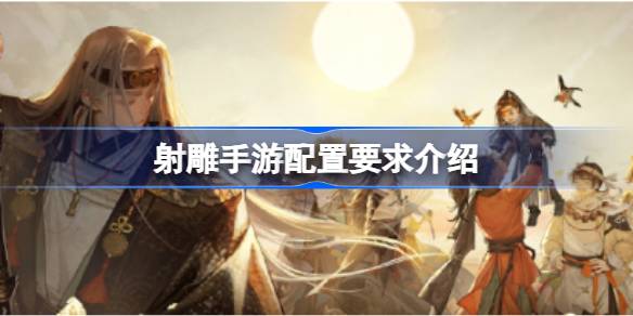 射雕手游的配置要求是什么？射雕手游的配置要求介绍-第1张图片