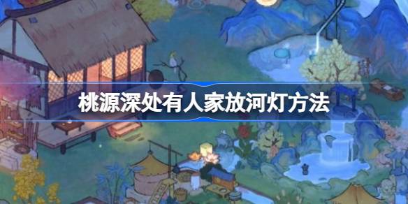 桃园深处的人们是如何打开河灯的？桃园深处的人们是如何打开河灯的？-第1张图片