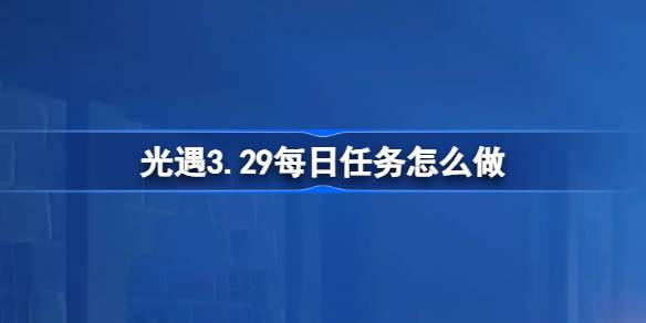 光遇3.29的日常任务怎么做？3月29日每日光遇任务介绍-第1张图片