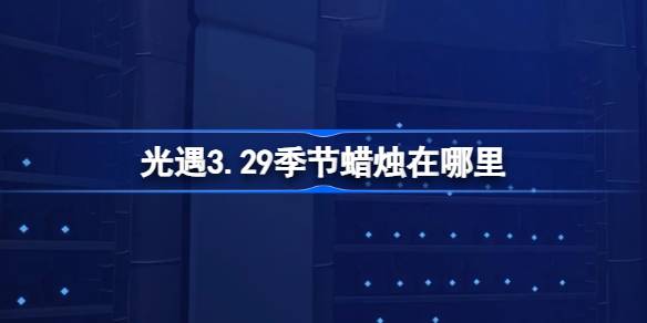 《光遇》第3.29季蜡烛在哪里？光遇季3月29日蜡烛位置介绍。-第1张图片