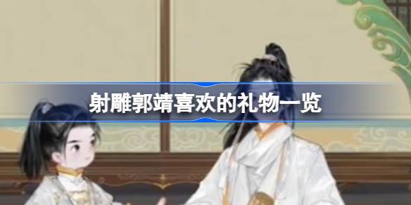 郭靖喜欢什么礼物？郭靖喜欢的礼物清单。-第1张图片