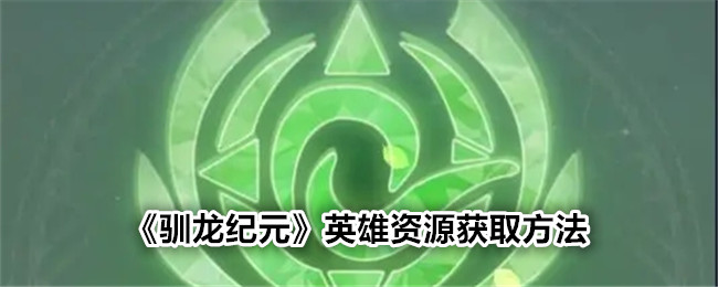 驯龙时代英雄资源获取攻略-第1张图片