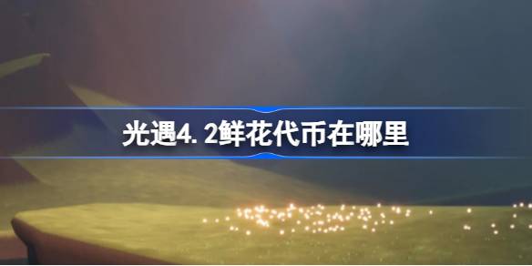 光遇4.2鲜花代币在哪里？光遇4.2花朝节活动代币收集攻略。-第1张图片