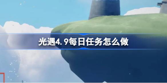 光遇4.9的日常任务怎么做？如何做光遇4月9日的日常任务-第1张图片
