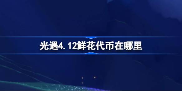 光遇4.12鲜花代币在哪里？光遇4.12花节活动。令牌收集策略-第1张图片