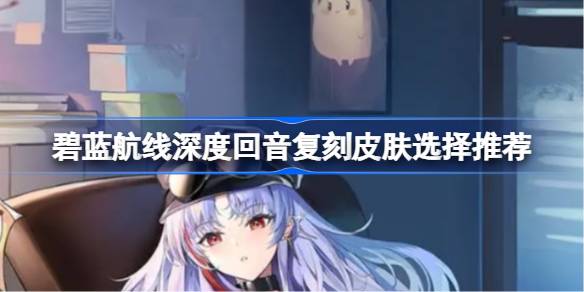 蓝航深渊回响副本皮肤选择推荐蓝航深渊回响副本皮肤如何购买？-第1张图片