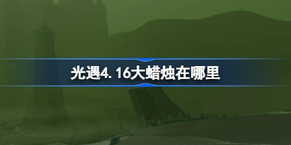 光遇4.16大蜡烛在哪里？介绍4月16日光遇中大蜡烛的位置-第1张图片