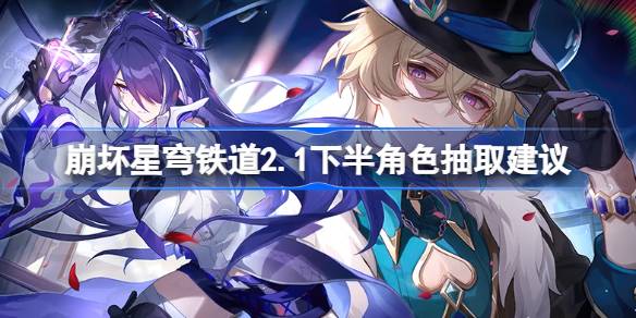崩坏星穹铁路2.1下半场角色抽取关于崩坏星穹铁路2.1的建议下半场的色卡池值得抽吗？-第1张图片