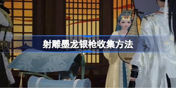 射雕墨龙银枪如何收集射雕墨龙银枪如何收集射雕墨龙银枪-第1张图片