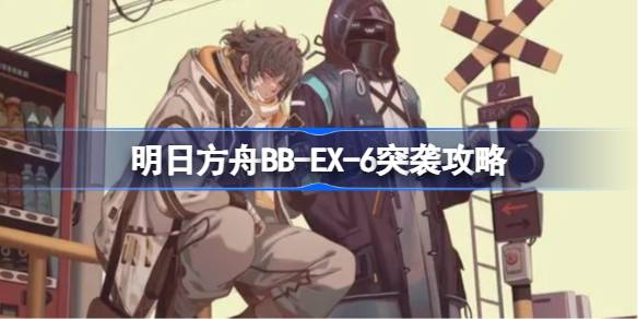 明日方舟BB-EX-6突袭攻略明日方舟BB-EX-6突袭怎么打？-第1张图片