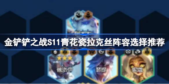 金铲子之战S11如何搭配青花瓷漆阵容S11青花瓷漆阵容选择与推荐-第1张图片