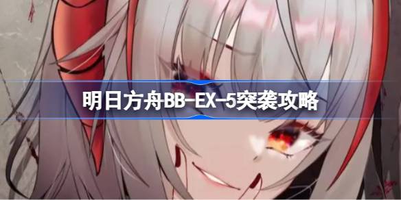 明日方舟BB-EX-5突袭攻略明日方舟BB-EX-5突袭怎么打？-第1张图片