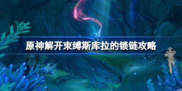 原神如何解开束缚舒拉的锁链，完成原神解开束缚舒拉的锁链的策略？-第1张图片