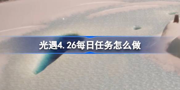 光遇4.26的日常任务怎么做？4月26日每日光遇任务介绍-第1张图片