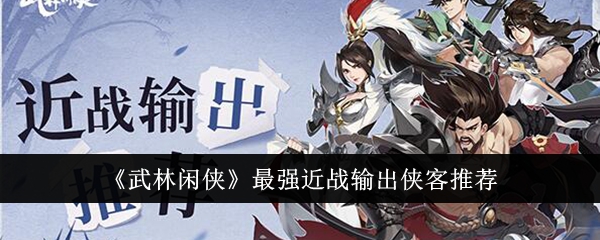 武林闲侠中最强近战输出侠客推荐-第1张图片