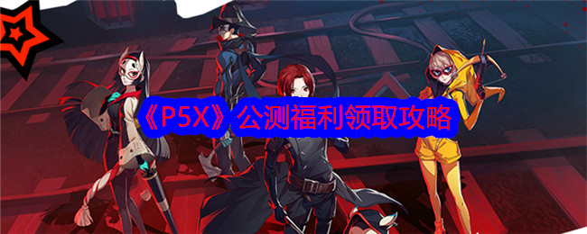 “P5X”公测福利征集攻略-第1张图片