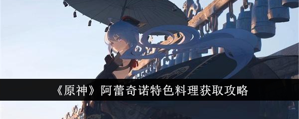 《原神》阿莱奇诺特色美食获取攻略-第1张图片
