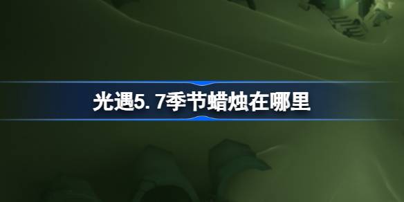 光遇5.7赛季的蜡烛在哪里？5月7日光遇季节蜡烛位置介绍。-第1张图片