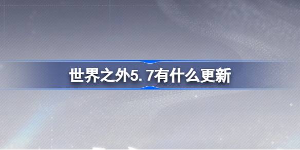 5.7外部世界有什么更新？5月7日外界有什么更新？-第1张图片