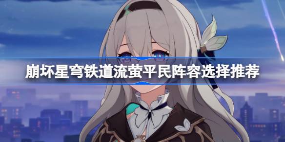 坍塌的星穹铁路萤火虫平民阵容怎么选坍塌的星穹铁路萤火虫平民阵容怎么选-第1张图片