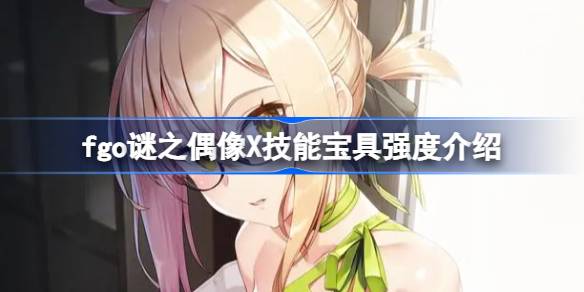 fgo玄机X技能宝的偶像怎么样？fgo玄机X技能宝藏的偶像强度介绍-第1张图片