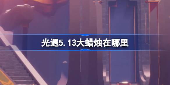 5月13日的大蜡烛在哪里？5月13日大蜡烛的位置介绍。-第1张图片
