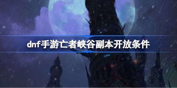 dnf手游死亡峡谷副本如何解锁？-第1张图片