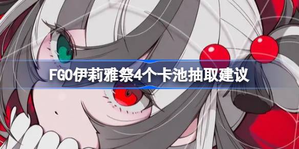 关于是否有必要抽取FGO伊利亚特节四个卡池的建议。-第1张图片