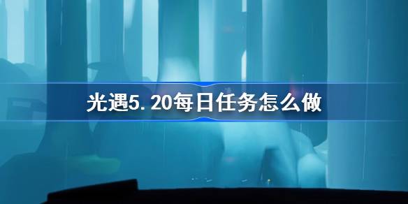 光遇5.20日常任务怎么做？光遇的日常任务介绍5月20日-第1张图片