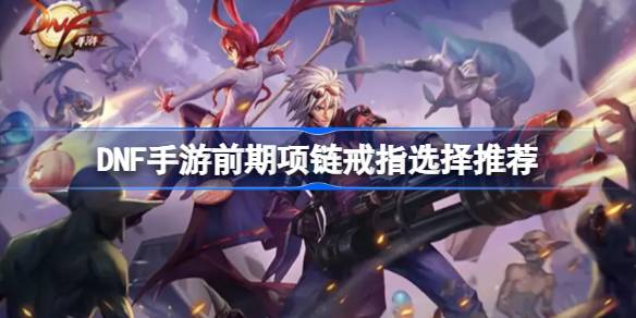 DNF手游前期项链戒指怎么选？-第1张图片